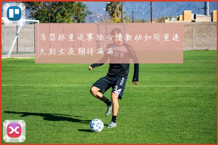 马瑟林重返赛场心情激动如同重逢久别女友期待满满