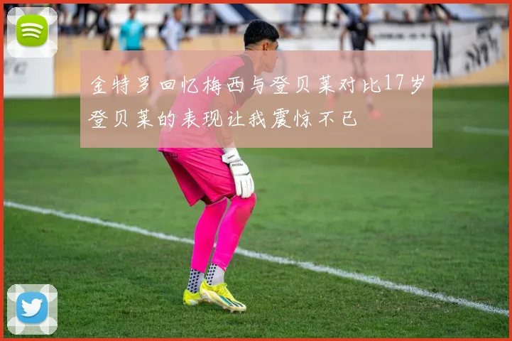 金特罗回忆梅西与登贝莱对比17岁登贝莱的表现让我震惊不已
