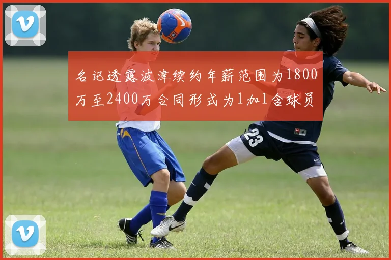 名记透露波津续约年薪范围为1800万至2400万合同形式为1加1含球员选项