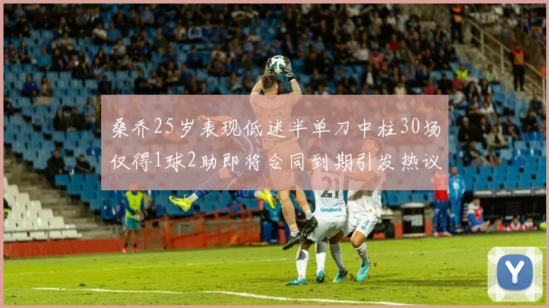 桑乔25岁表现低迷半单刀中柱30场仅得1球2助即将合同到期引发热议
