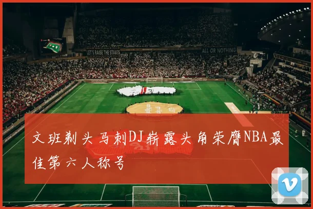 文班剃头马刺DJ崭露头角荣膺NBA最佳第六人称号