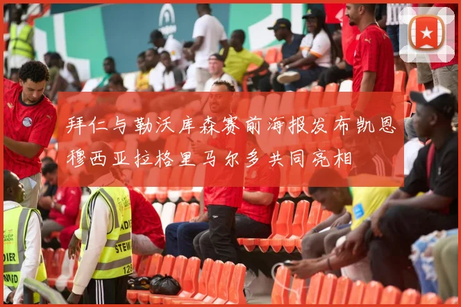拜仁与勒沃库森赛前海报发布凯恩穆西亚拉格里马尔多共同亮相