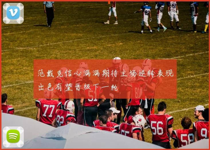 范戴克信心满满期待主场逆转表现出色有望晋级下一轮