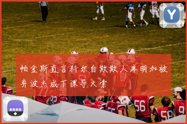 帕金斯直言科尔自欺欺人库明加被弃波杰成下课导火索