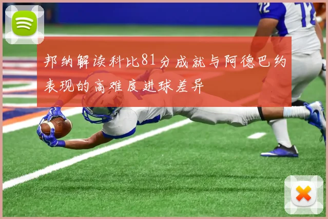 邦纳解读科比81分成就与阿德巴约表现的高难度进球差异