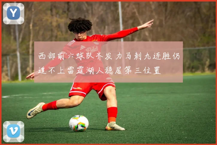 西部前六球队齐发力马刺九连胜仍追不上雷霆湖人稳居第三位置