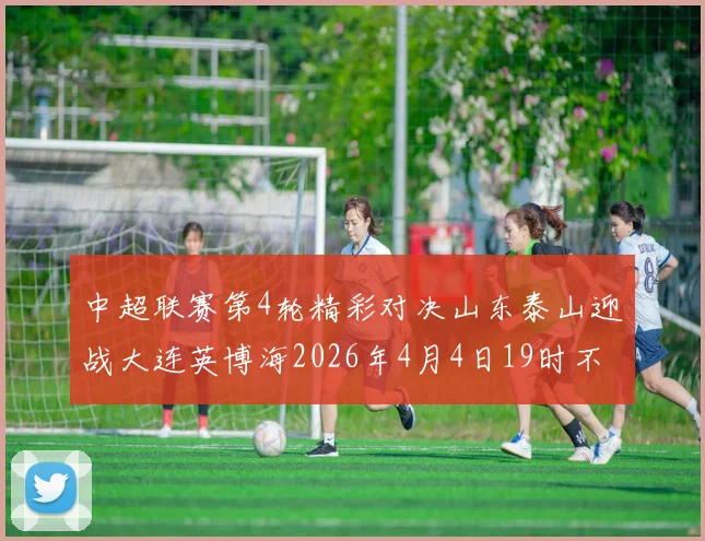 中超联赛第4轮精彩对决山东泰山迎战大连英博海2026年4月4日19时不容错过