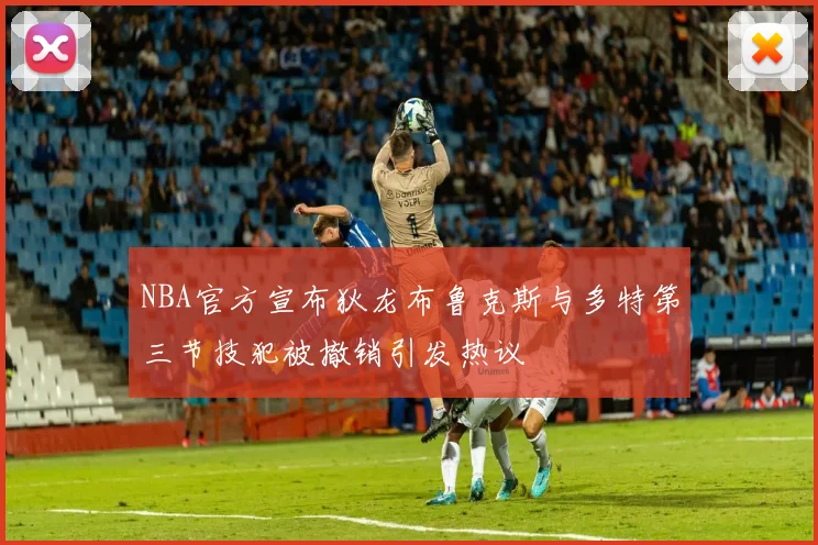 NBA官方宣布狄龙布鲁克斯与多特第三节技犯被撤销引发热议