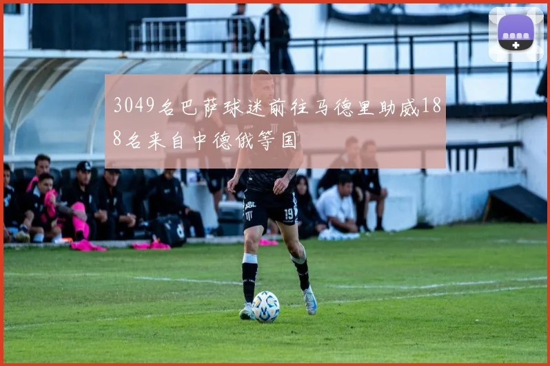 3049名巴萨球迷前往马德里助威188名来自中德俄等国