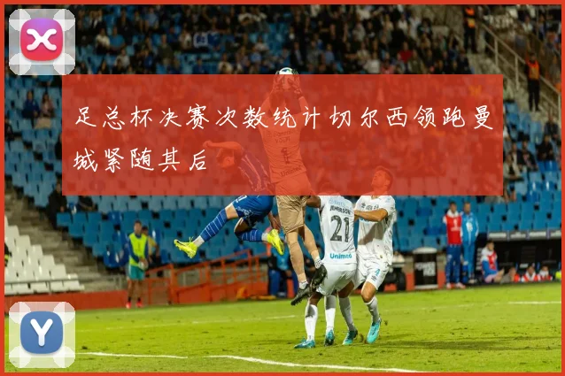 足总杯决赛次数统计切尔西领跑曼城紧随其后