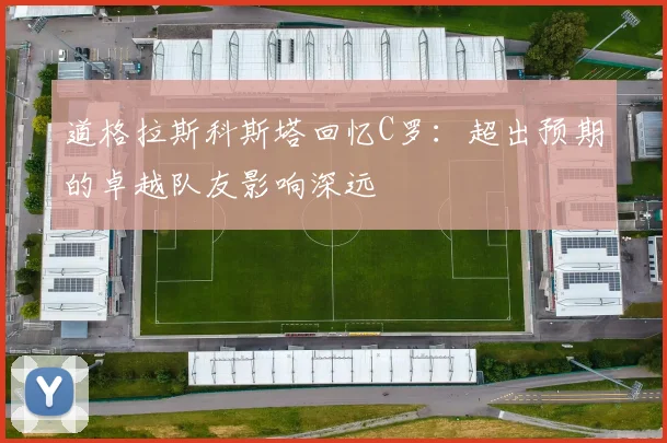 道格拉斯科斯塔回忆C罗：超出预期的卓越队友影响深远