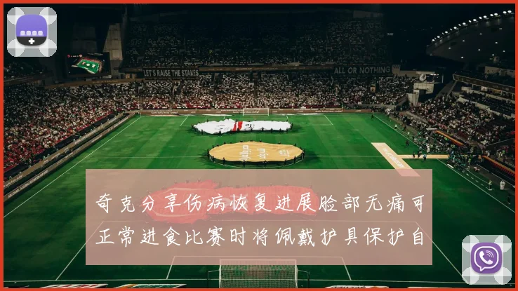 奇克分享伤病恢复进展脸部无痛可正常进食比赛时将佩戴护具保护自己
