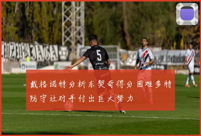 戴格诺特分析东契奇得分困难多特防守让对手付出巨大努力