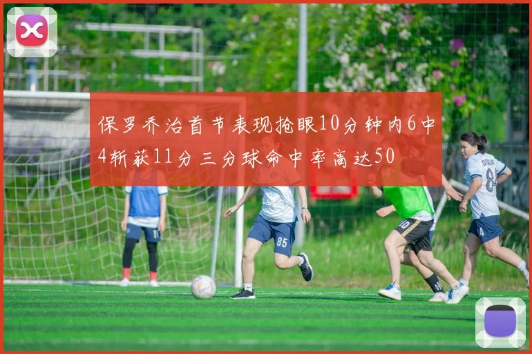 保罗乔治首节表现抢眼10分钟内6中4斩获11分三分球命中率高达50