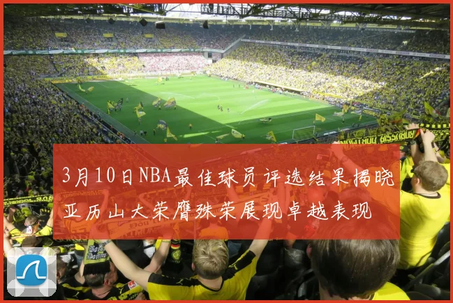 3月10日NBA最佳球员评选结果揭晓亚历山大荣膺殊荣展现卓越表现