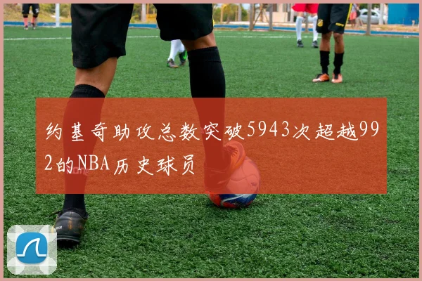 约基奇助攻总数突破5943次超越992的NBA历史球员