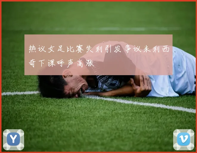 热议女足比赛失利引发争议米利西奇下课呼声高涨