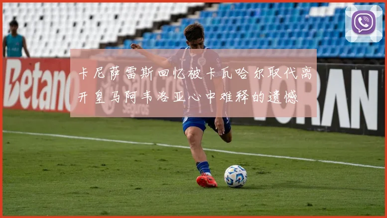 卡尼萨雷斯回忆被卡瓦哈尔取代离开皇马阿韦洛亚心中难释的遗憾