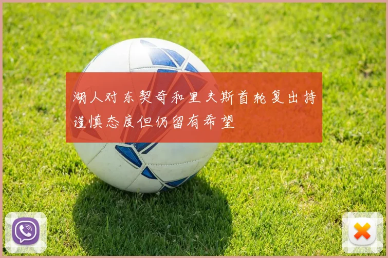 湖人对东契奇和里夫斯首轮复出持谨慎态度但仍留有希望