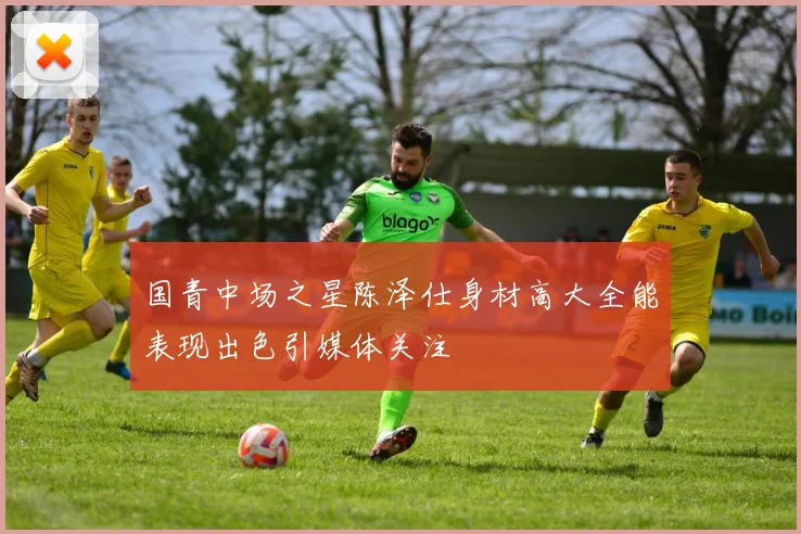 国青中场之星陈泽仕身材高大全能表现出色引媒体关注