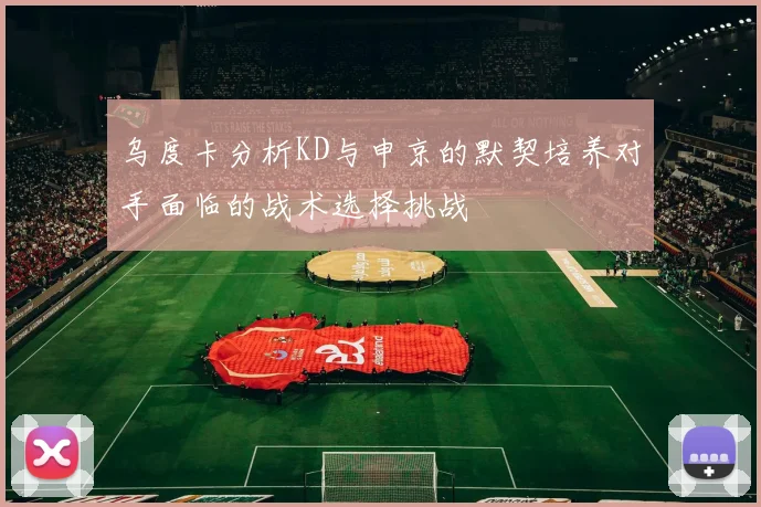 乌度卡分析KD与申京的默契培养对手面临的战术选择挑战