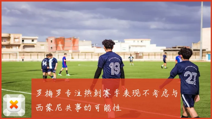 罗梅罗专注热刺赛季表现不考虑与西蒙尼共事的可能性