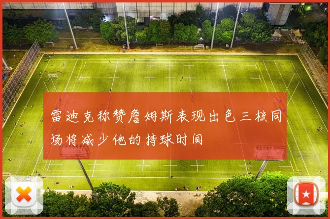 雷迪克称赞詹姆斯表现出色三核同场将减少他的持球时间