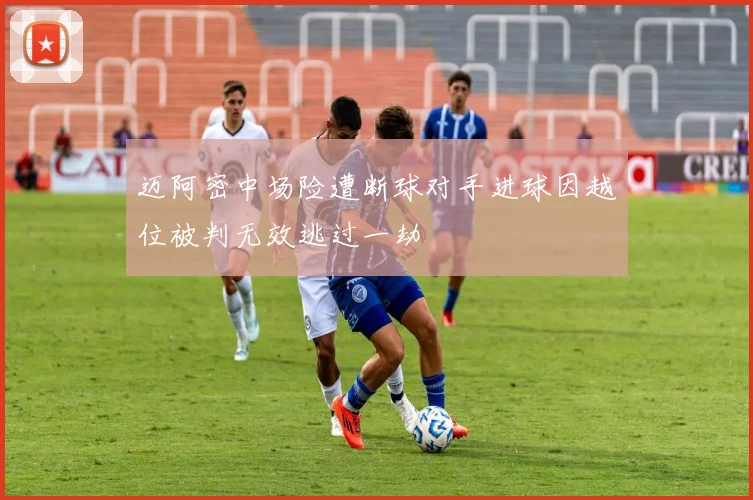 迈阿密中场险遭断球对手进球因越位被判无效逃过一劫