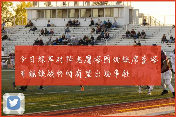 今日绿军对阵老鹰塔图姆缺席奎塔可能缺战怀特有望出场争胜