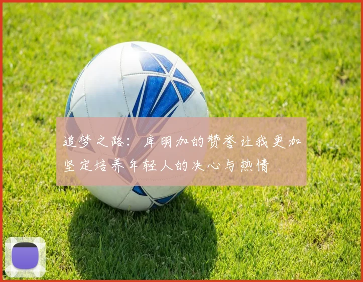 追梦之路：库明加的赞誉让我更加坚定培养年轻人的决心与热情