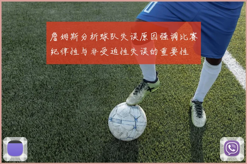詹姆斯分析球队失误原因强调比赛纪律性与非受迫性失误的重要性